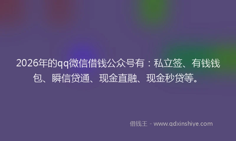 2026年的qq微信借钱公众号有：私立签、有钱钱包、瞬信贷通、现金直融、现金秒贷等。