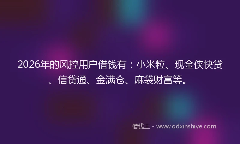 2026年的风控用户借钱有：小米粒、现金侠快贷、信贷通、金满仓、麻袋财富等。