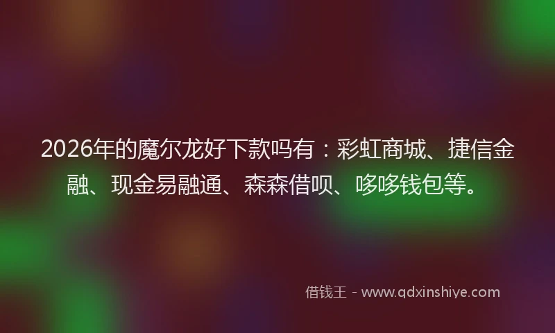 2026年的魔尔龙好下款吗有：彩虹商城、捷信金融、现金易融通、森森借呗、哆哆钱包等。
