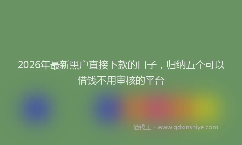 2026年最新黑户直接下款的口子，归纳五个可以借钱不用审核的平台