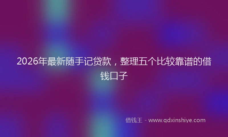 2026年最新随手记贷款，整理五个比较靠谱的借钱口子