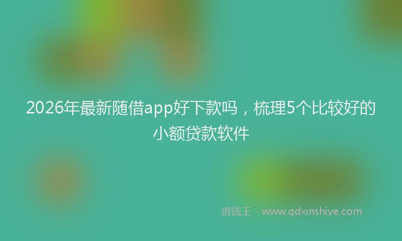 2026年最新随借app好下款吗，梳理5个比较好的小额贷款软件