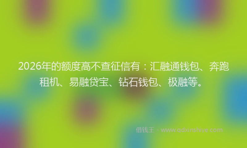 2026年的额度高不查征信有：汇融通钱包、奔跑租机、易融贷宝、钻石钱包、极融等。