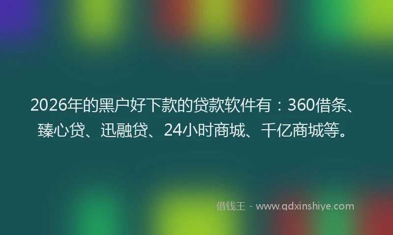 2026年的黑户好下款的贷款软件有：360借条、臻心贷、迅融贷、24小时商城、千亿商城等。