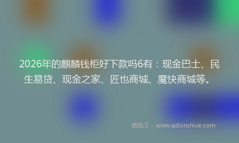 2026年的麒麟钱柜好下款吗6有：现金巴士、民生易贷、现金之家、匠也商城、魔快商城等。