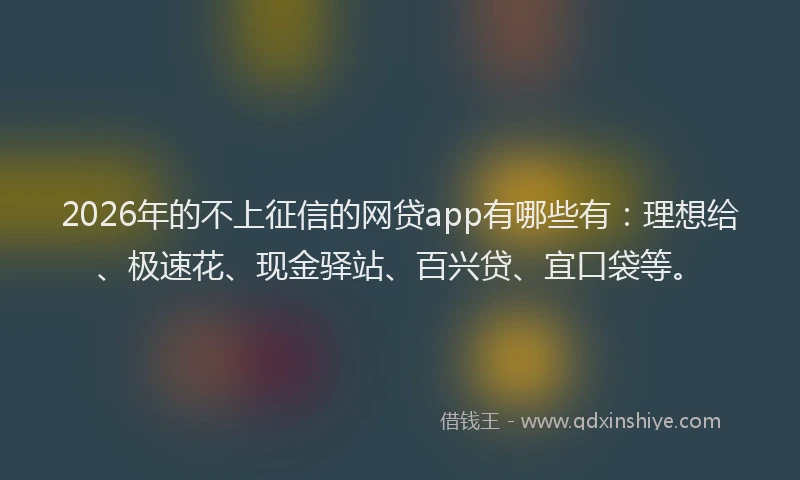 2026年的不上征信的网贷app有哪些有：理想给、极速花、现金驿站、百兴贷、宜口袋等。