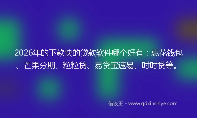 2026年的下款快的贷款软件哪个好有：惠花钱包、芒果分期、粒粒贷、易贷宝速易、时时贷等。