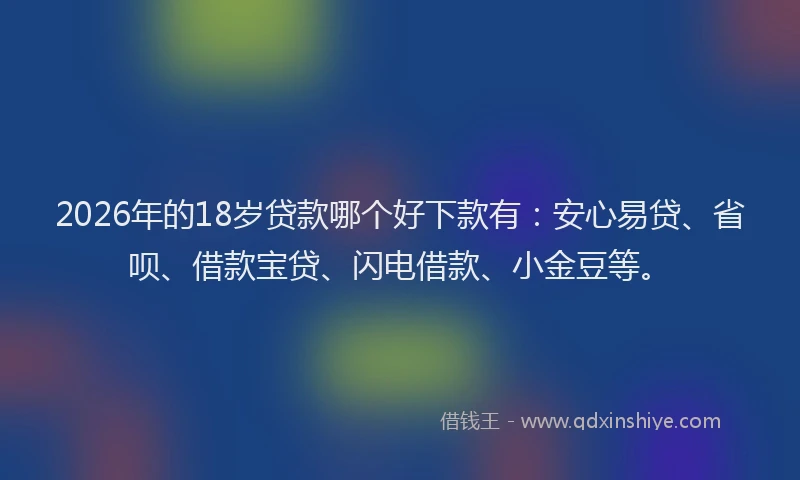 2026年的18岁贷款哪个好下款有：安心易贷、省呗、借款宝贷、闪电借款、小金豆等。