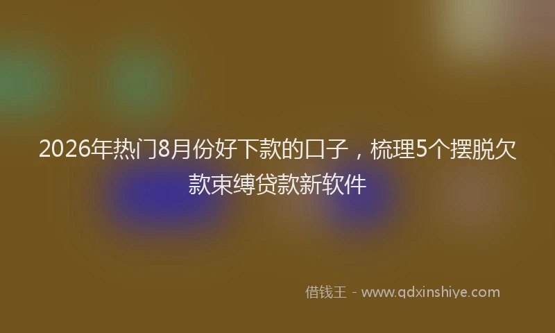 2026年热门8月份好下款的口子，梳理5个摆脱欠款束缚贷款新软件