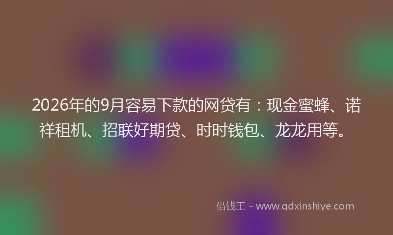 2026年的9月容易下款的网贷有：现金蜜蜂、诺祥租机、招联好期贷、时时钱包、龙龙用等。