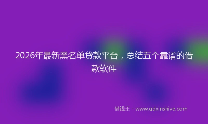 2026年最新黑名单贷款平台，总结五个靠谱的借款软件