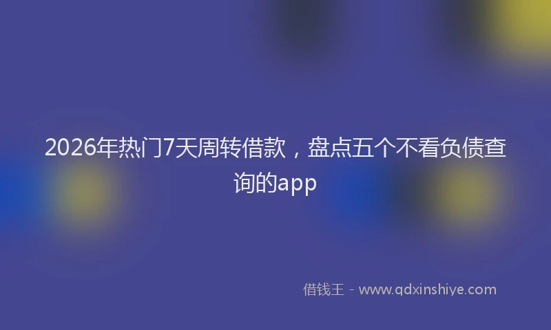 2026年热门7天周转借款，盘点五个不看负债查询的app