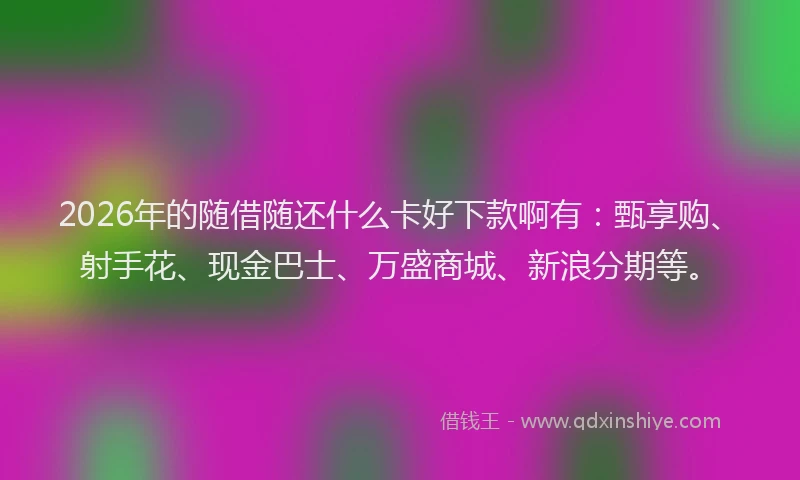 2026年的随借随还什么卡好下款啊有：甄享购、射手花、现金巴士、万盛商城、新浪分期等。