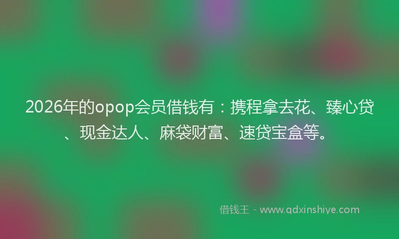 2026年的opop会员借钱有：携程拿去花、臻心贷、现金达人、麻袋财富、速贷宝盒等。
