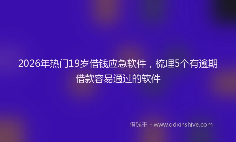 2026年热门19岁借钱应急软件，梳理5个有逾期借款容易通过的软件