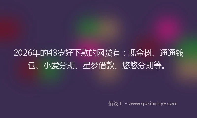 2026年的43岁好下款的网贷有：现金树、通通钱包、小爱分期、星梦借款、悠悠分期等。