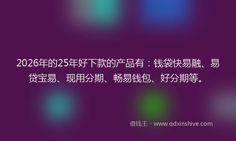 2026年的25年好下款的产品有：钱袋快易融、易贷宝易、现用分期、畅易钱包、好分期等。