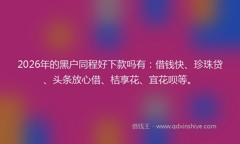 2026年的黑户同程好下款吗有：借钱快、珍珠贷、头条放心借、桔享花、宜花呗等。
