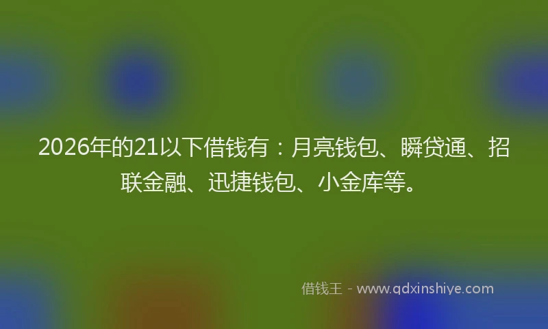 2026年的21以下借钱有：月亮钱包、瞬贷通、招联金融、迅捷钱包、小金库等。