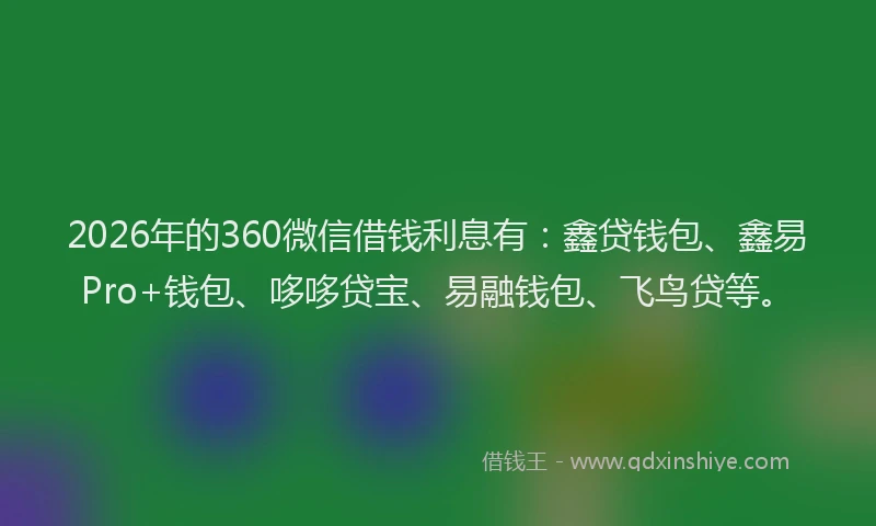 2026年的360微信借钱利息有：鑫贷钱包、鑫易Pro+钱包、哆哆贷宝、易融钱包、飞鸟贷等。
