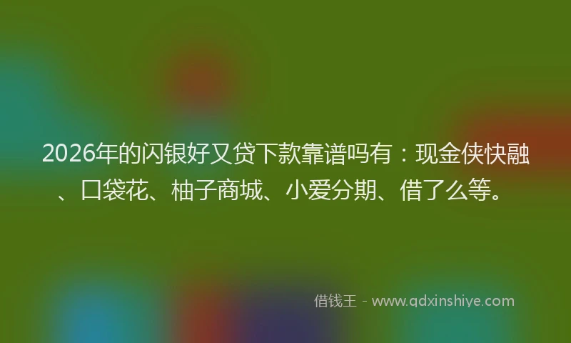 2026年的闪银好又贷下款靠谱吗有：现金侠快融、口袋花、柚子商城、小爱分期、借了么等。