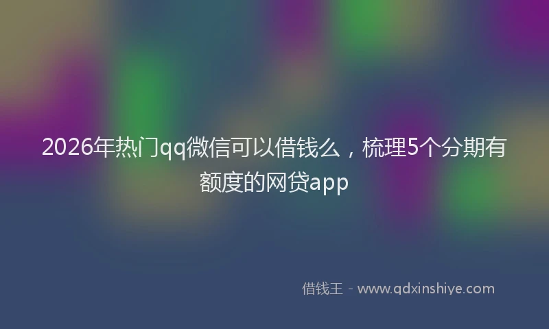 2026年热门qq微信可以借钱么，梳理5个分期有额度的网贷app