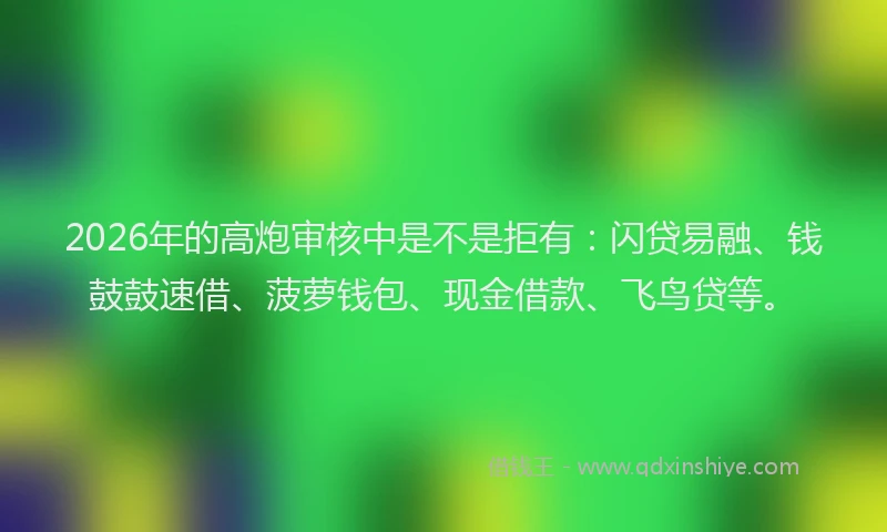 2026年的高炮审核中是不是拒有：闪贷易融、钱鼓鼓速借、菠萝钱包、现金借款、飞鸟贷等。
