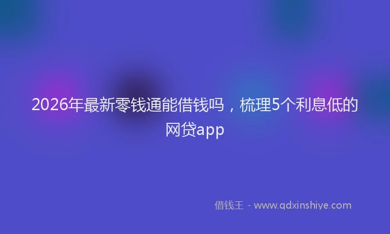 2026年最新零钱通能借钱吗，梳理5个利息低的网贷app