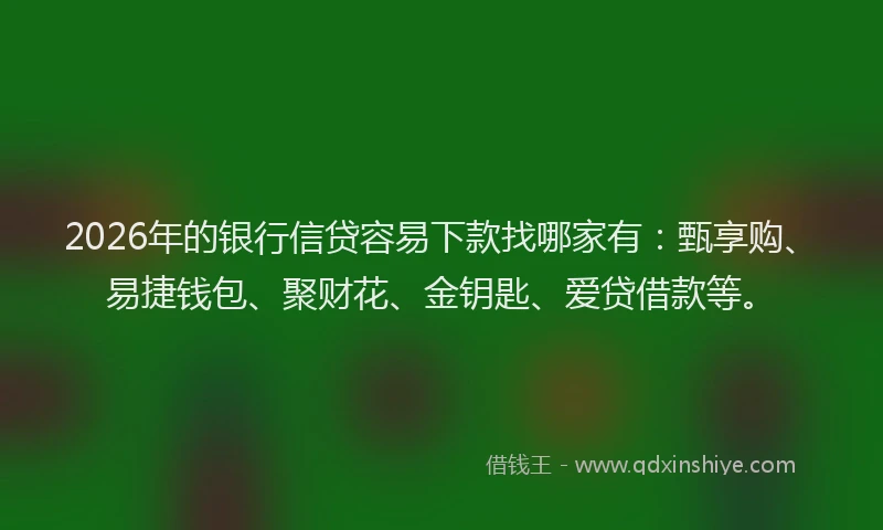 2026年的银行信贷容易下款找哪家有：甄享购、易捷钱包、聚财花、金钥匙、爱贷借款等。