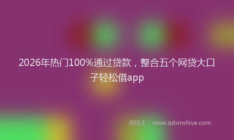 2026年热门100%通过贷款，整合五个网贷大口子轻松借app