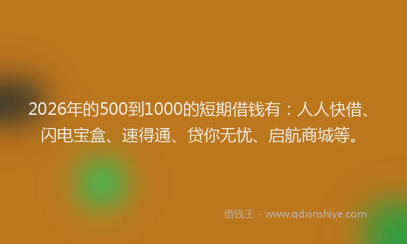 2026年的500到1000的短期借钱有：人人快借、闪电宝盒、速得通、贷你无忧、启航商城等。