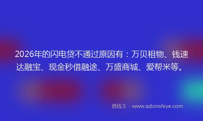 2026年的闪电贷不通过原因有：万贝租物、钱速达融宝、现金秒借融途、万盛商城、爱帮米等。