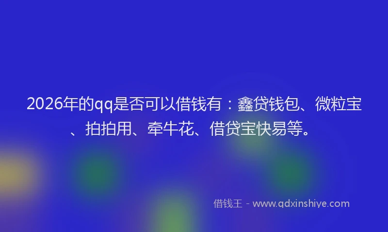 2026年的qq是否可以借钱有：鑫贷钱包、微粒宝、拍拍用、牵牛花、借贷宝快易等。