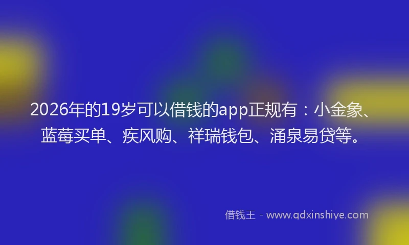 2026年的19岁可以借钱的app正规有：小金象、蓝莓买单、疾风购、祥瑞钱包、涌泉易贷等。