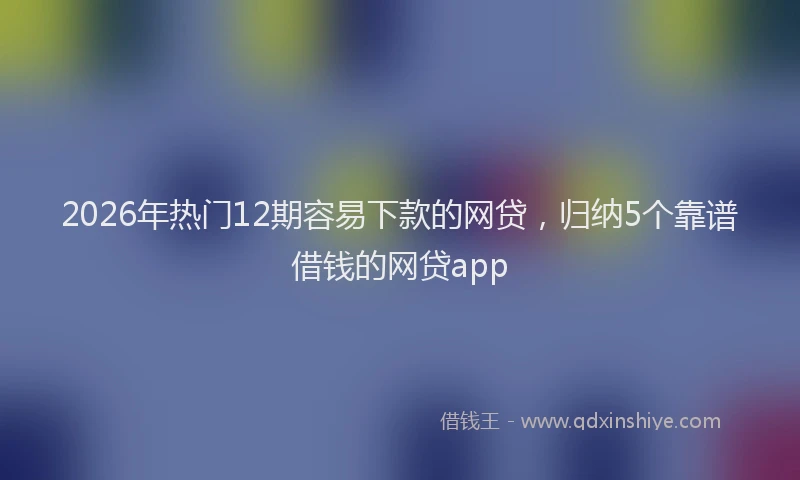2026年热门12期容易下款的网贷，归纳5个靠谱借钱的网贷app