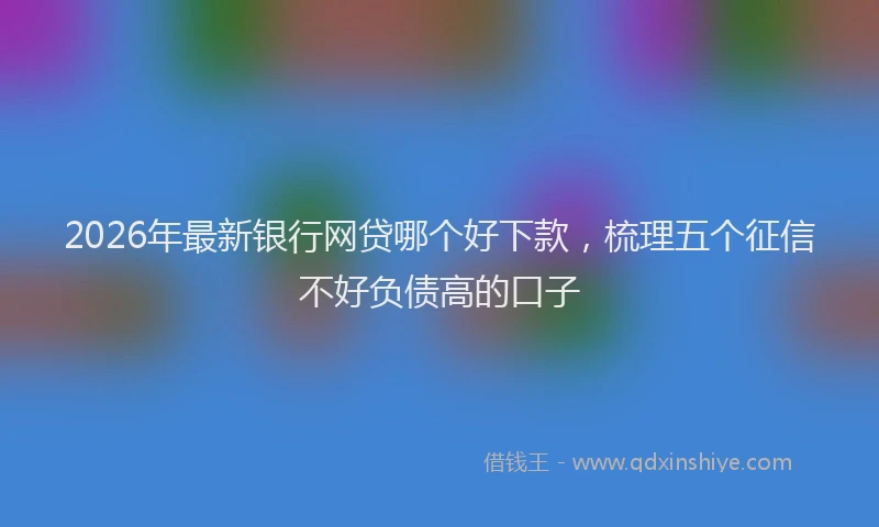2026年最新银行网贷哪个好下款，梳理五个征信不好负债高的口子