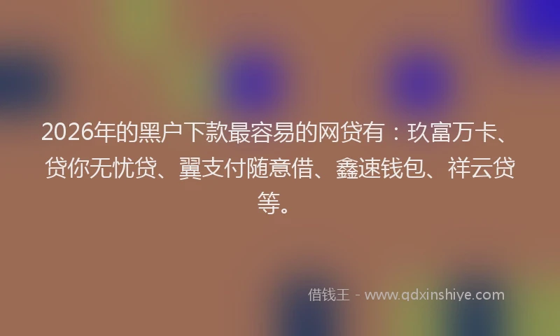 2026年的黑户下款最容易的网贷有：玖富万卡、贷你无忧贷、翼支付随意借、鑫速钱包、祥云贷等。