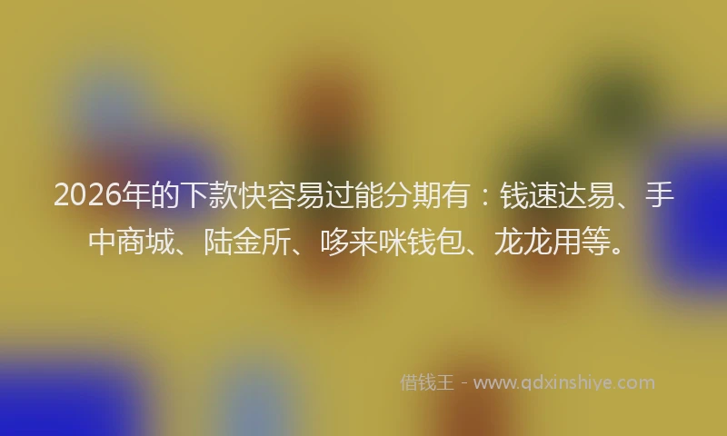 2026年的下款快容易过能分期有：钱速达易、手中商城、陆金所、哆来咪钱包、龙龙用等。