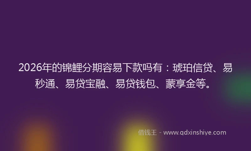 2026年的锦鲤分期容易下款吗有：琥珀信贷、易秒通、易贷宝融、易贷钱包、蒙享金等。