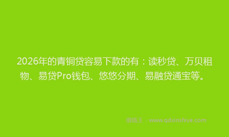 2026年的青铜贷容易下款的有：读秒贷、万贝租物、易贷Pro钱包、悠悠分期、易融贷通宝等。