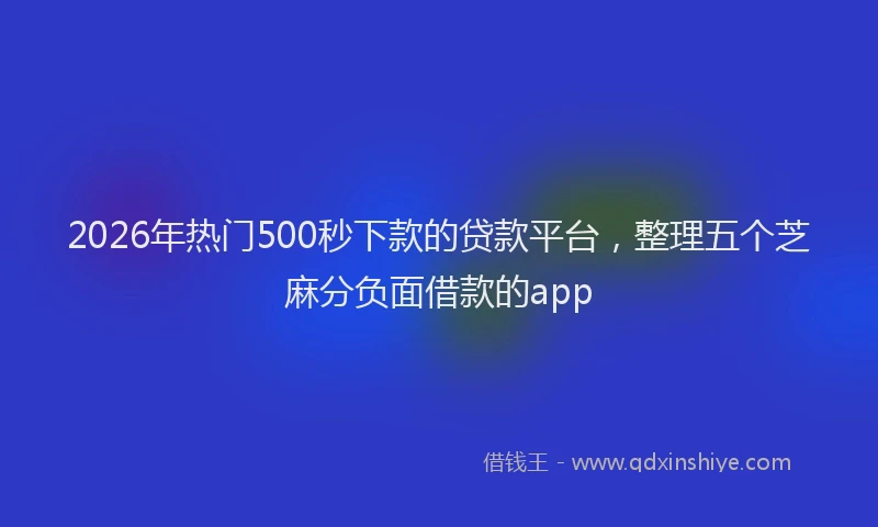2026年热门500秒下款的贷款平台，整理五个芝麻分负面借款的app
