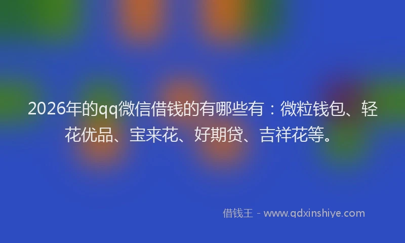 2026年的qq微信借钱的有哪些有：微粒钱包、轻花优品、宝来花、好期贷、吉祥花等。
