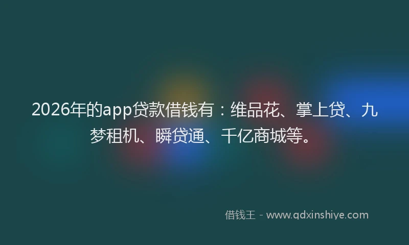 2026年的app贷款借钱有：维品花、掌上贷、九梦租机、瞬贷通、千亿商城等。