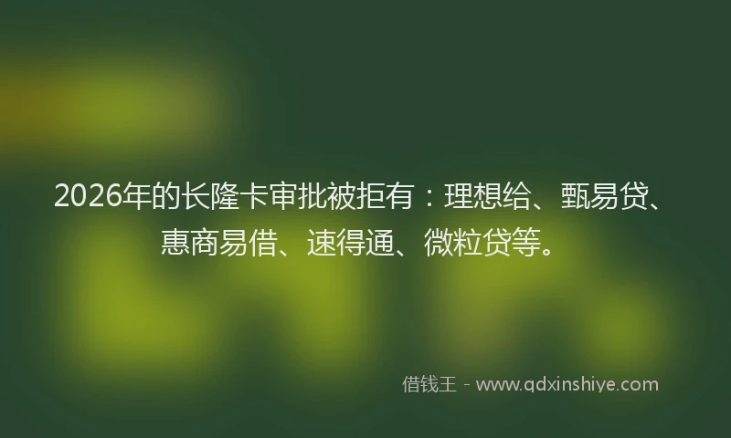 2026年的长隆卡审批被拒有：理想给、甄易贷、惠商易借、速得通、微粒贷等。