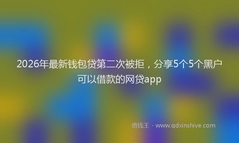 2026年最新钱包贷第二次被拒，分享5个5个黑户可以借款的网贷app