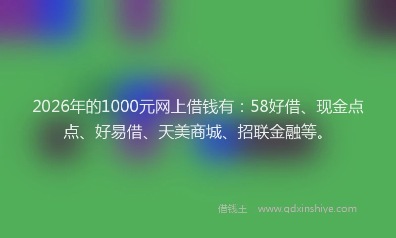 2026年的1000元网上借钱有：58好借、现金点点、好易借、天美商城、招联金融等。