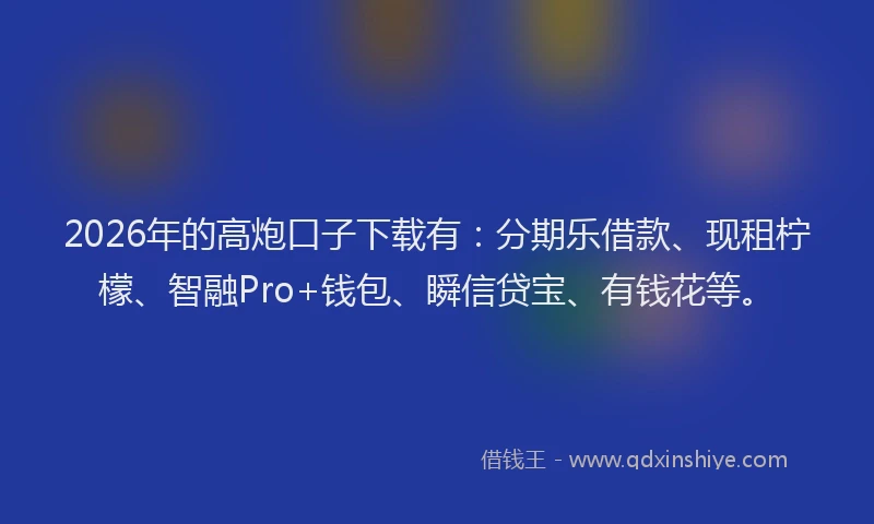 2026年的高炮口子下载有：分期乐借款、现租柠檬、智融Pro+钱包、瞬信贷宝、有钱花等。