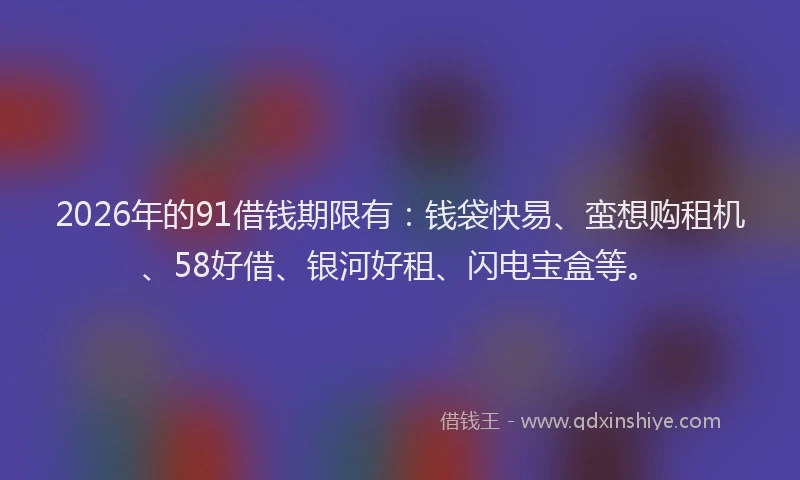 2026年的91借钱期限有：钱袋快易、蛮想购租机、58好借、银河好租、闪电宝盒等。