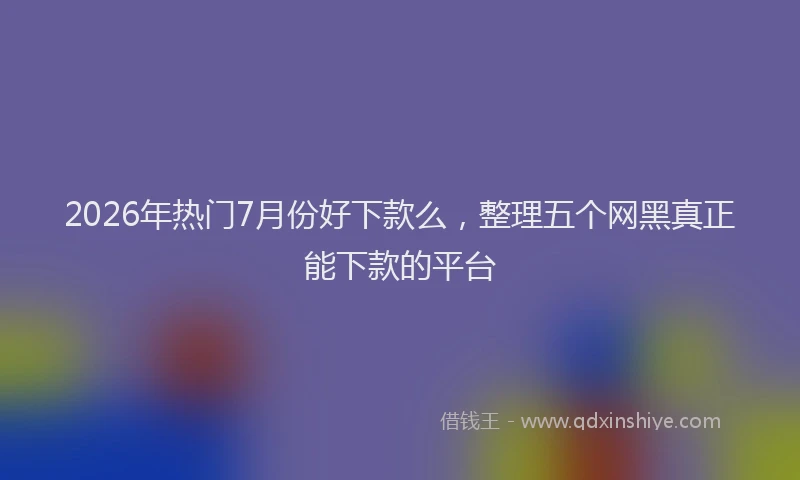 2026年热门7月份好下款么，整理五个网黑真正能下款的平台