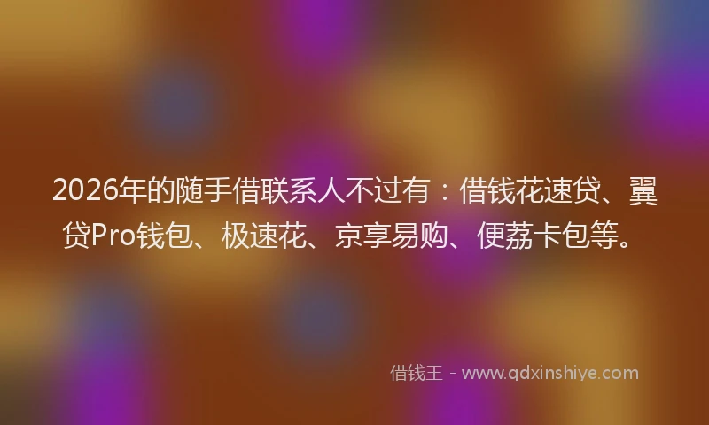 2026年的随手借联系人不过有：借钱花速贷、翼贷Pro钱包、极速花、京享易购、便荔卡包等。